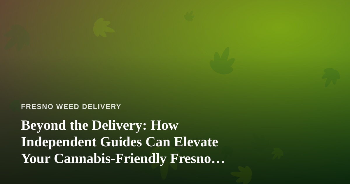 Beyond the Delivery: How Independent Guides Can Elevate Your Cannabis-Friendly Fresno Adventure