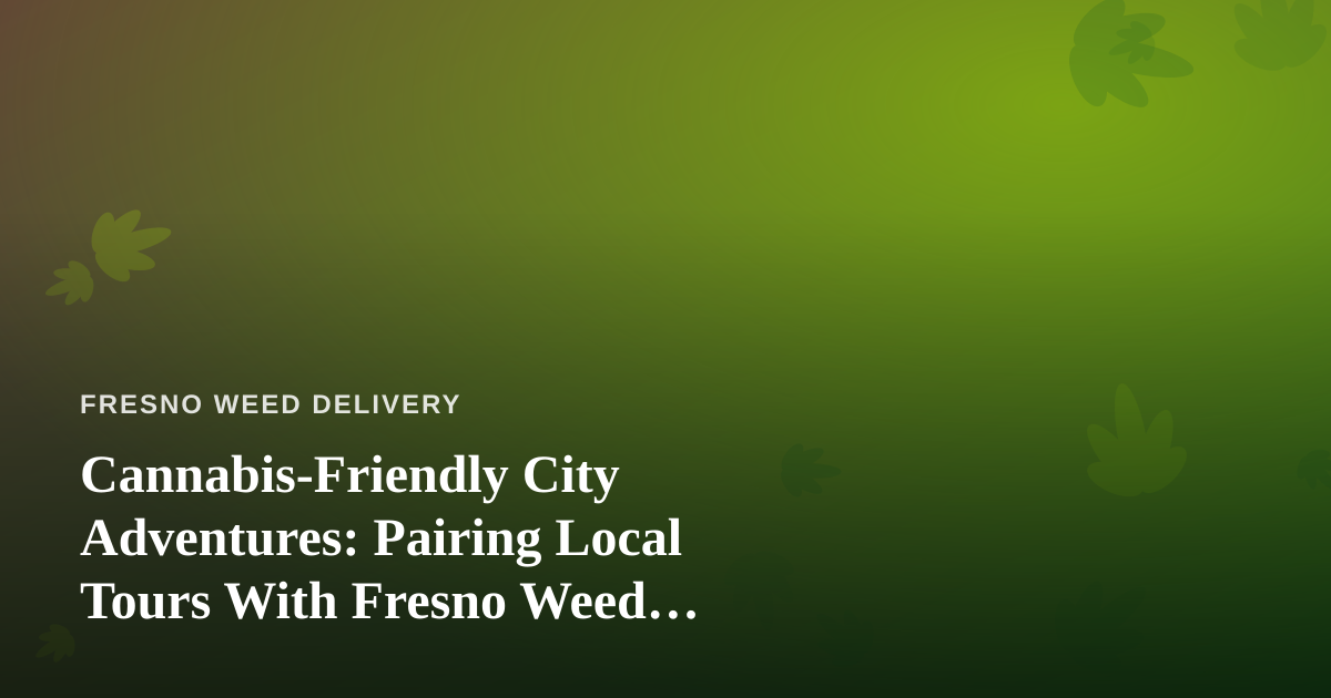 Cannabis-Friendly City Adventures: Pairing Local Tours With Fresno Weed Delivery