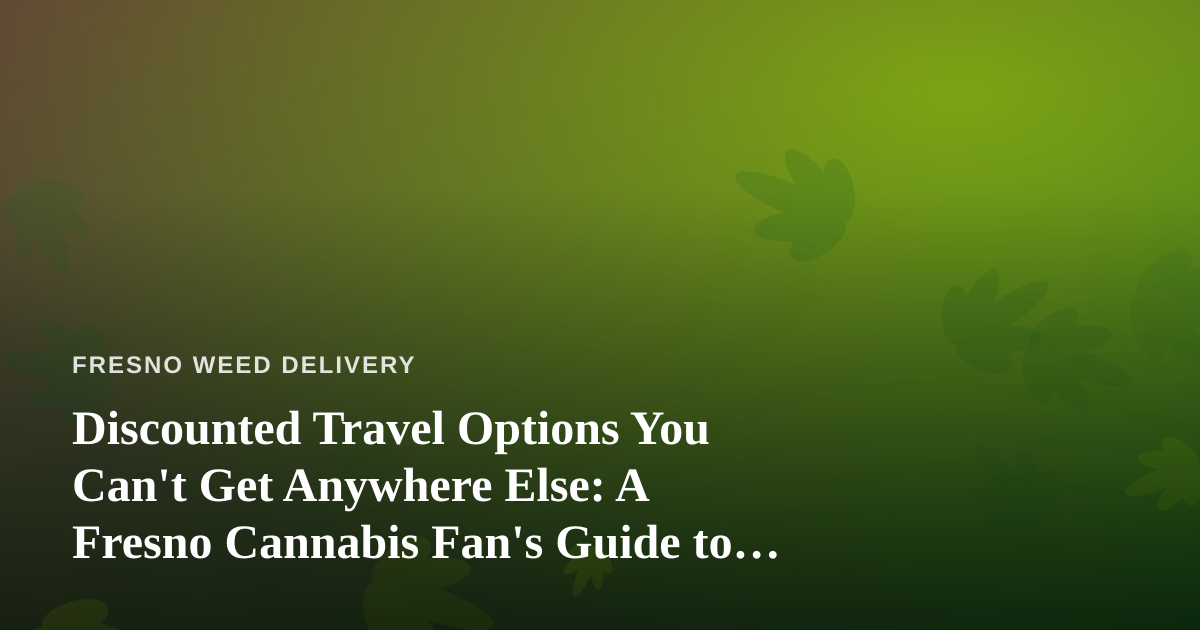 Discounted Travel Options You Can’t Get Anywhere Else: A Fresno Cannabis Fan’s Guide to Smarter Getaways