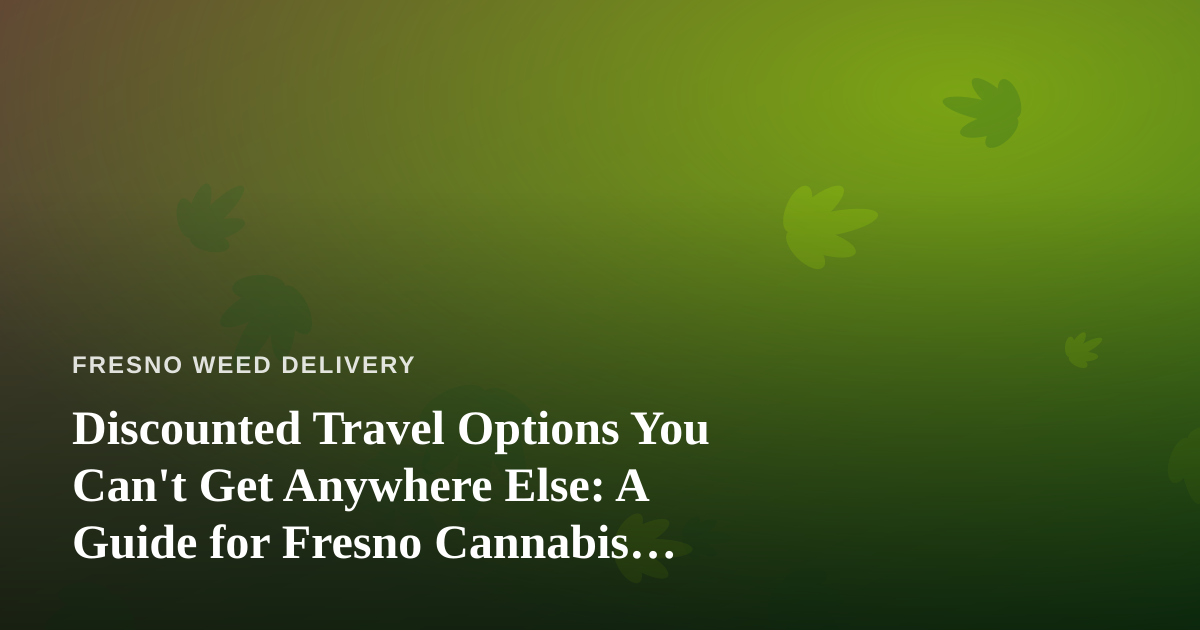 Discounted Travel Options You Can’t Get Anywhere Else: A Guide for Fresno Cannabis Consumers