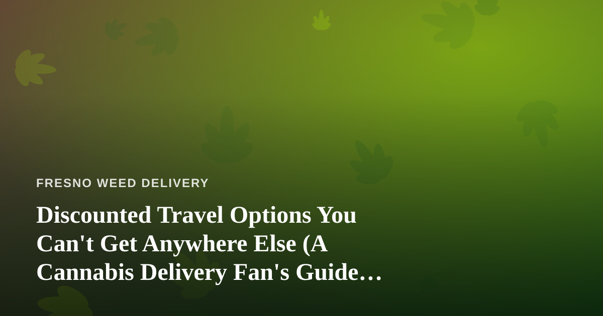 Discounted Travel Options You Can’t Get Anywhere Else (A Cannabis Delivery Fan’s Guide to Getting Away)