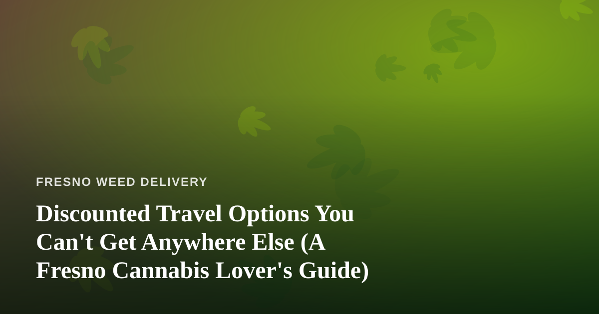 Discounted Travel Options You Can’t Get Anywhere Else (A Fresno Cannabis Lover’s Guide)