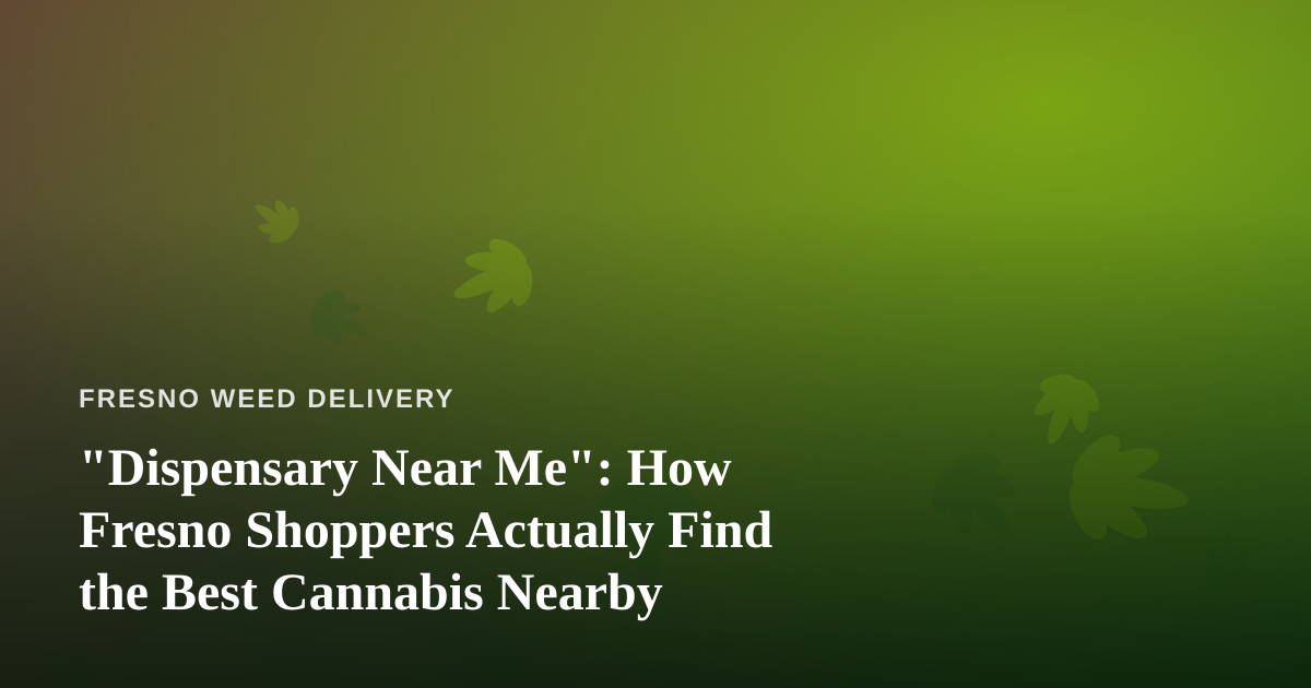 “Dispensary Near Me”: How Fresno Shoppers Actually Find the Best Cannabis Nearby