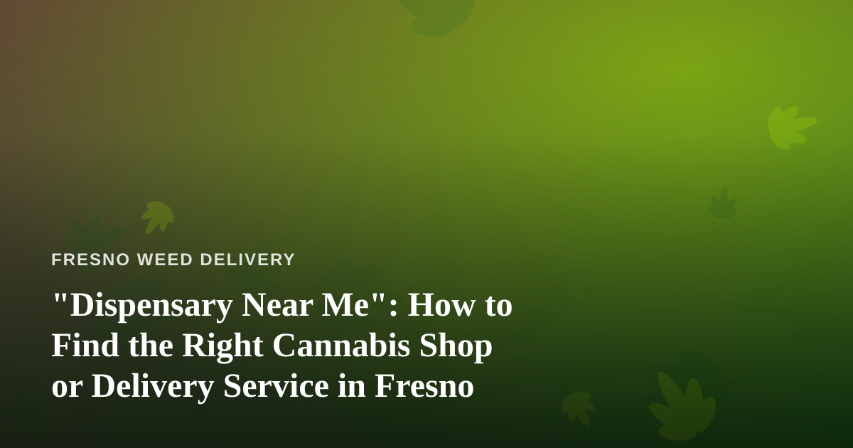 “Dispensary Near Me”: How to Find the Right Cannabis Shop or Delivery Service in Fresno