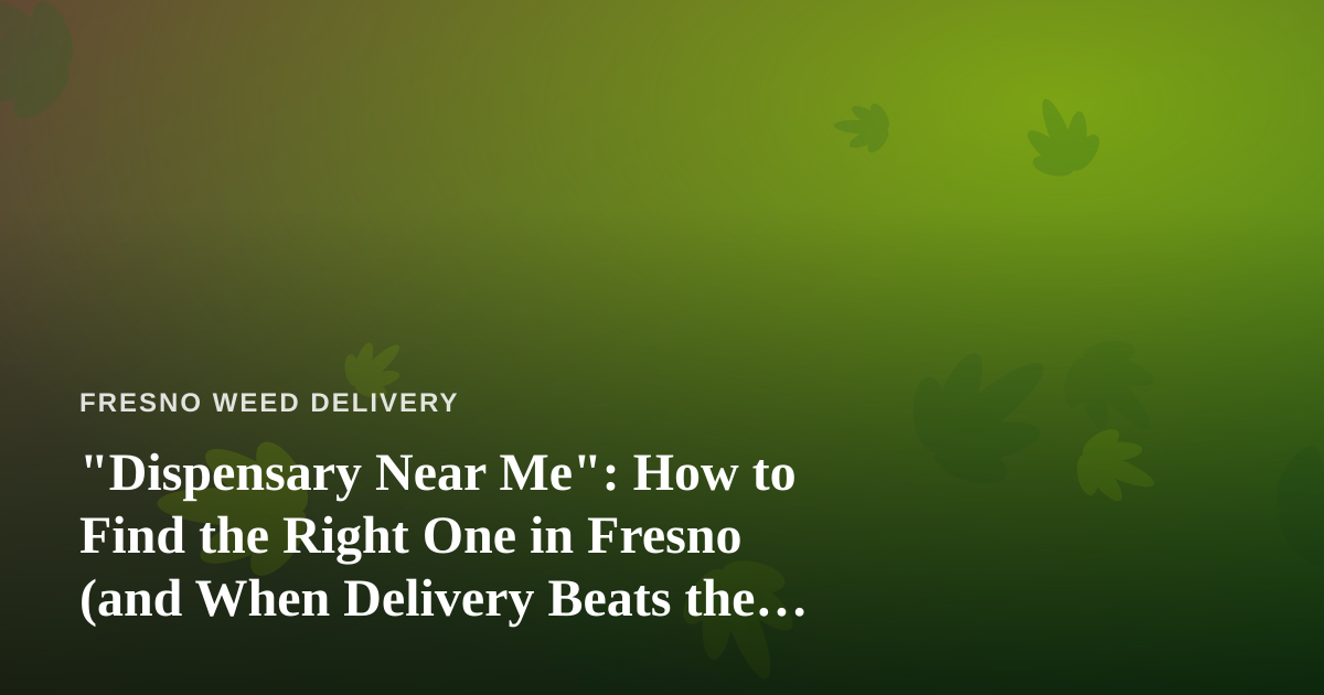 “Dispensary Near Me”: How to Find the Right One in Fresno (and When Delivery Beats the Drive)