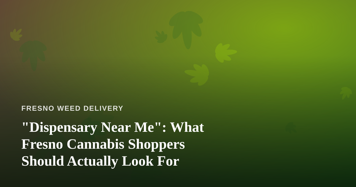 “Dispensary Near Me”: What Fresno Cannabis Shoppers Should Actually Look For