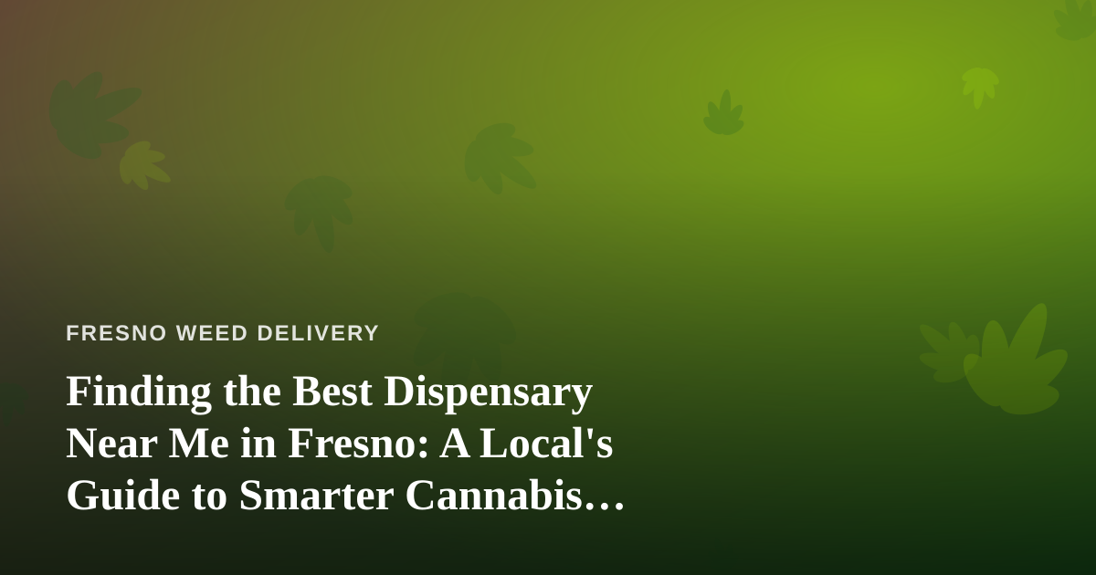 Finding the Best Dispensary Near Me in Fresno: A Local’s Guide to Smarter Cannabis Shopping