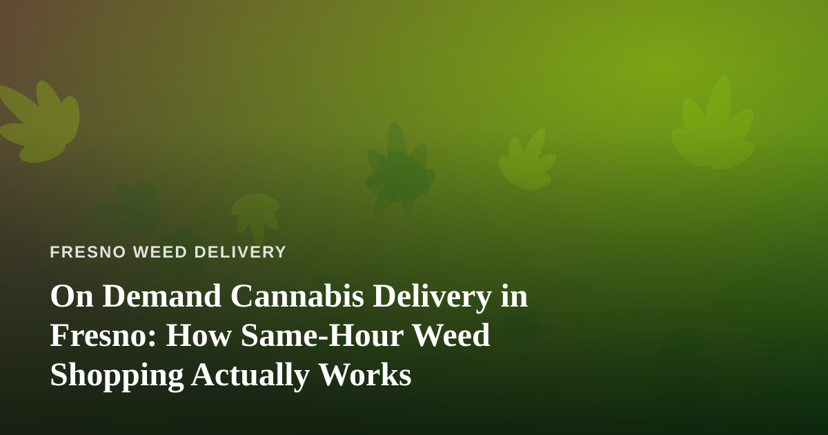 On Demand Cannabis Delivery in Fresno: How Same-Hour Weed Shopping Actually Works