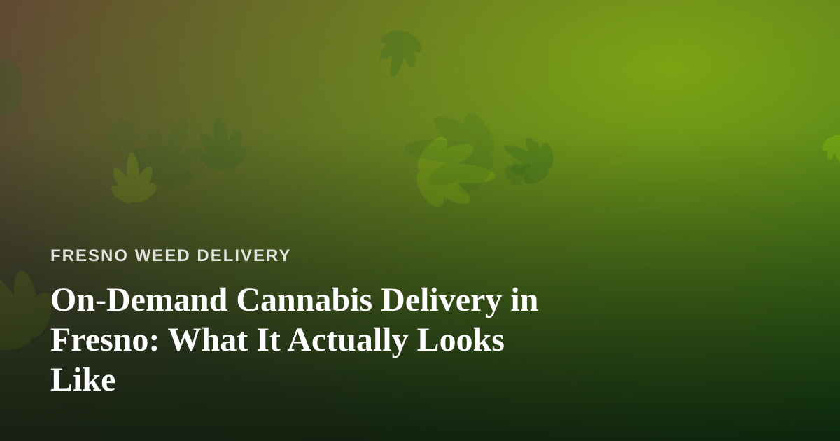 On-Demand Cannabis Delivery in Fresno: What It Actually Looks Like