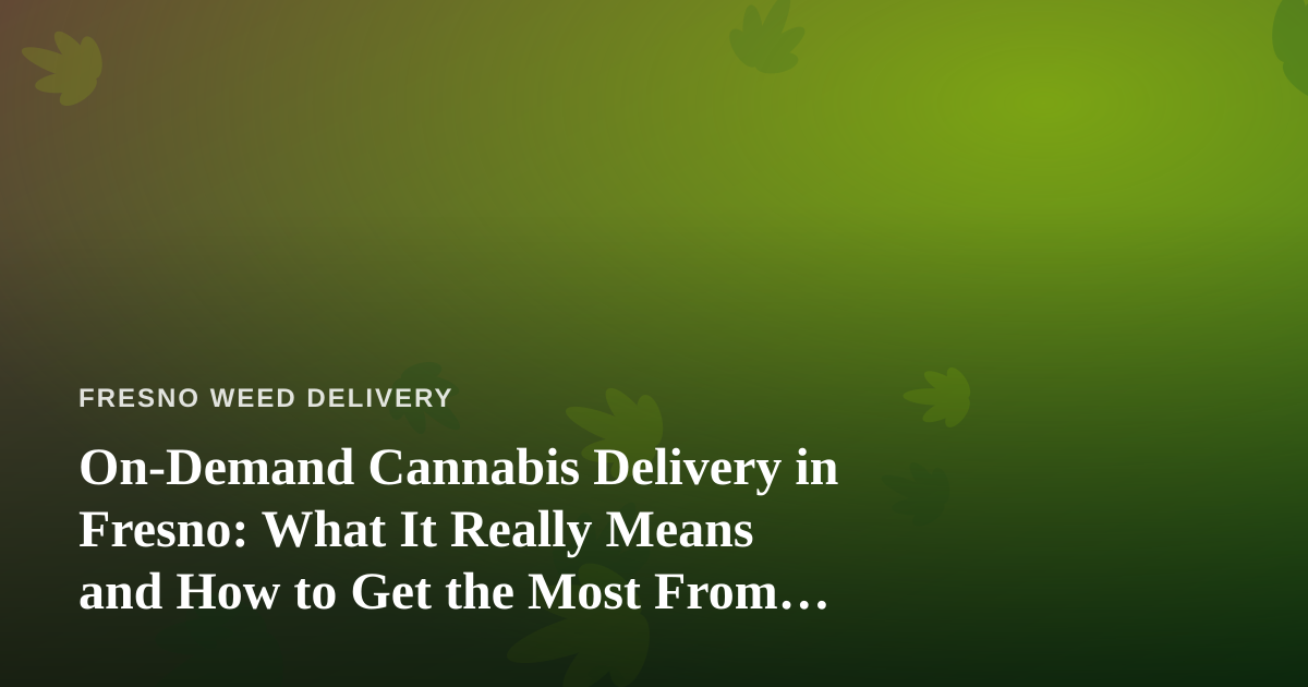 On-Demand Cannabis Delivery in Fresno: What It Really Means and How to Get the Most From It