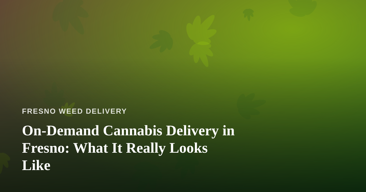 On-Demand Cannabis Delivery in Fresno: What It Really Looks Like