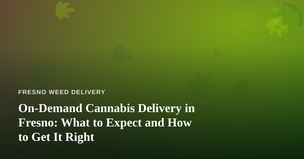On-Demand Cannabis Delivery in Fresno: What to Expect and How to Get It Right