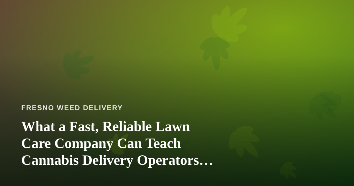 What a Fast, Reliable Lawn Care Company Can Teach Cannabis Delivery Operators About Trust