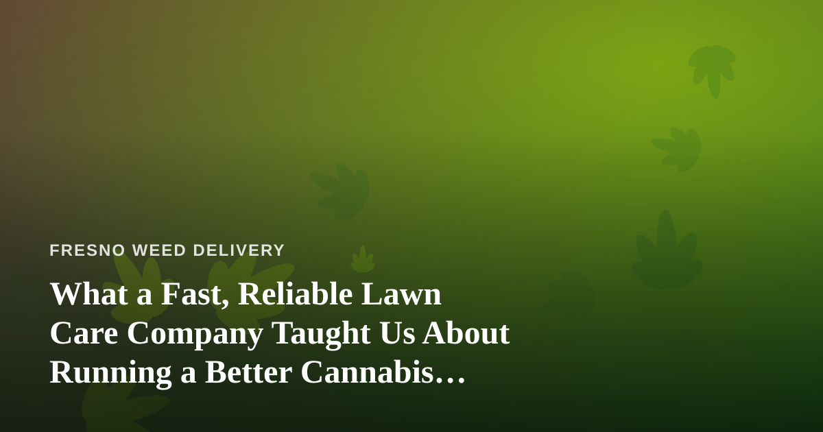 What a Fast, Reliable Lawn Care Company Taught Us About Running a Better Cannabis Delivery Service