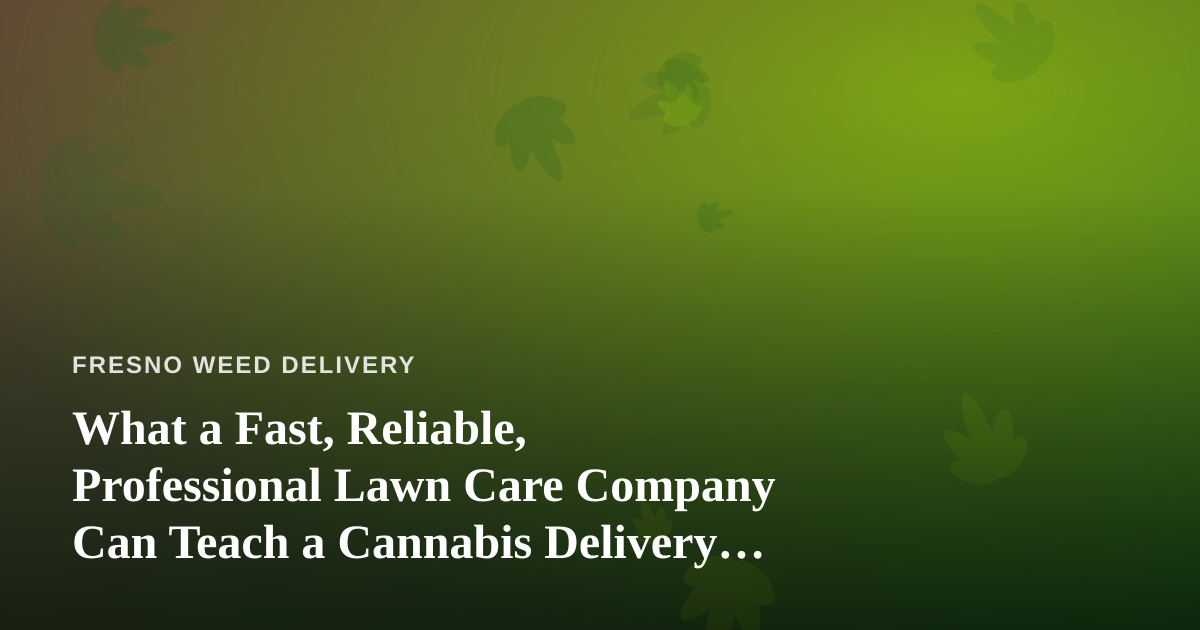 What a Fast, Reliable, Professional Lawn Care Company Can Teach a Cannabis Delivery Operation