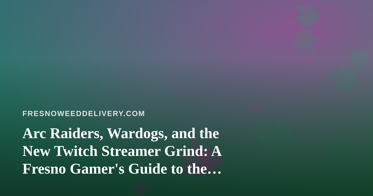 Arc Raiders, Wardogs, and the New Twitch Streamer Grind: A Fresno Gamer’s Guide to the Perfect Night In