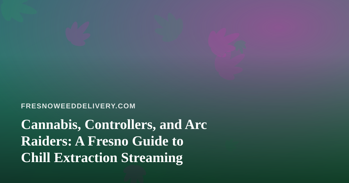 Cannabis, Controllers, and Arc Raiders: A Fresno Guide to Chill Extraction Streaming