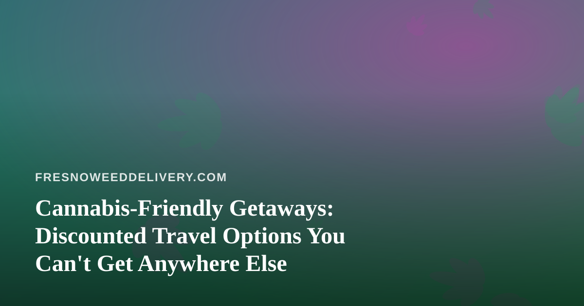 Cannabis-Friendly Getaways: Discounted Travel Options You Can’t Get Anywhere Else