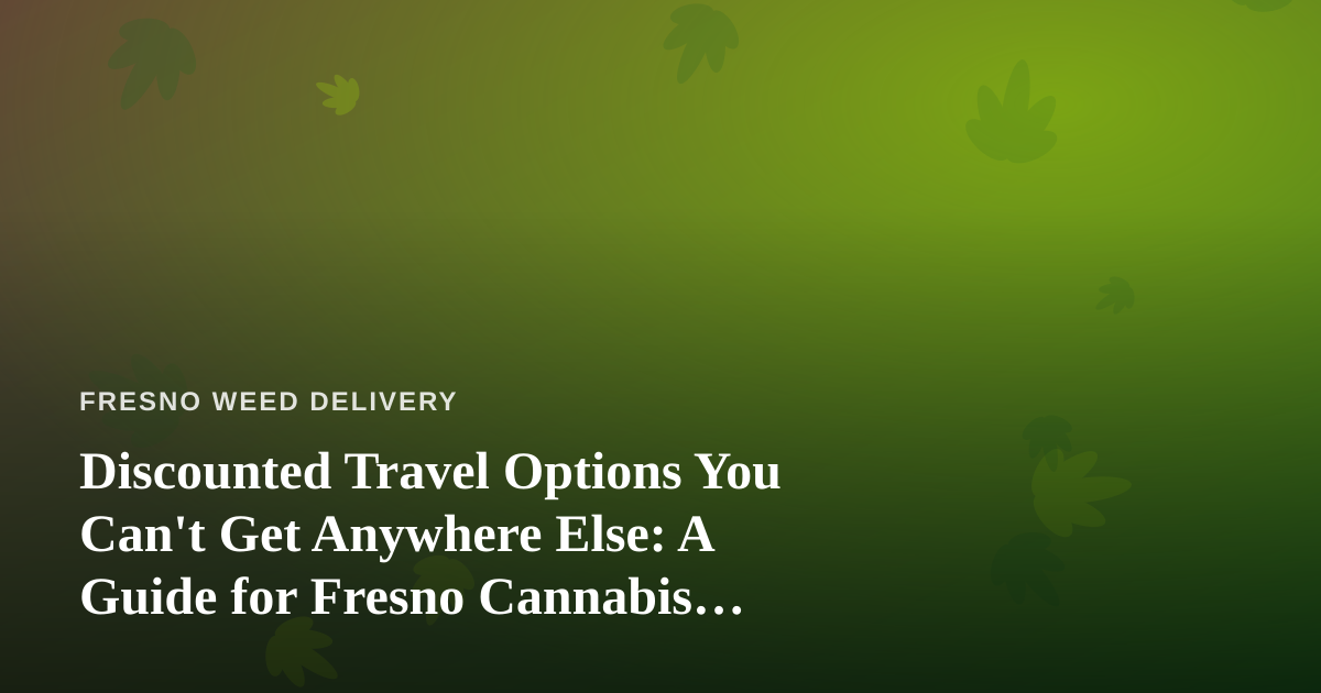 Discounted Travel Options You Can’t Get Anywhere Else: A Guide for Fresno Cannabis Consumers