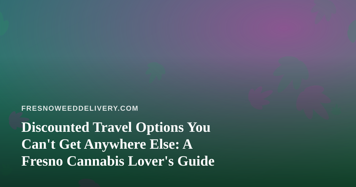 Discounted Travel Options You Can’t Get Anywhere Else: A Fresno Cannabis Lover’s Guide