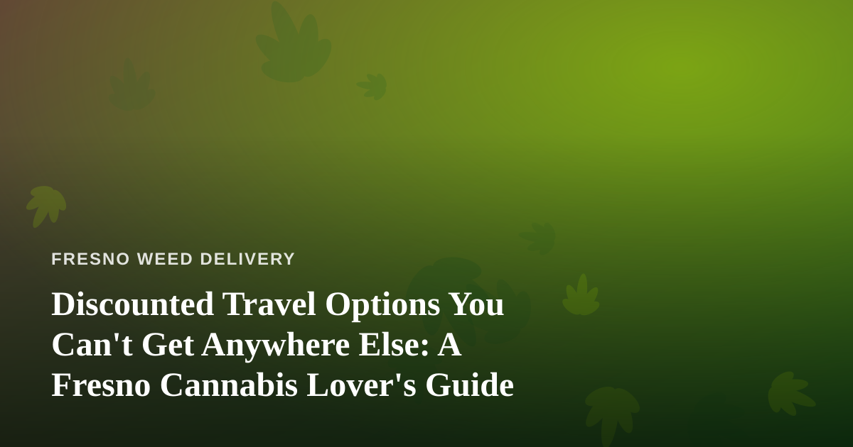 Discounted Travel Options You Can’t Get Anywhere Else: A Fresno Cannabis Lover’s Guide