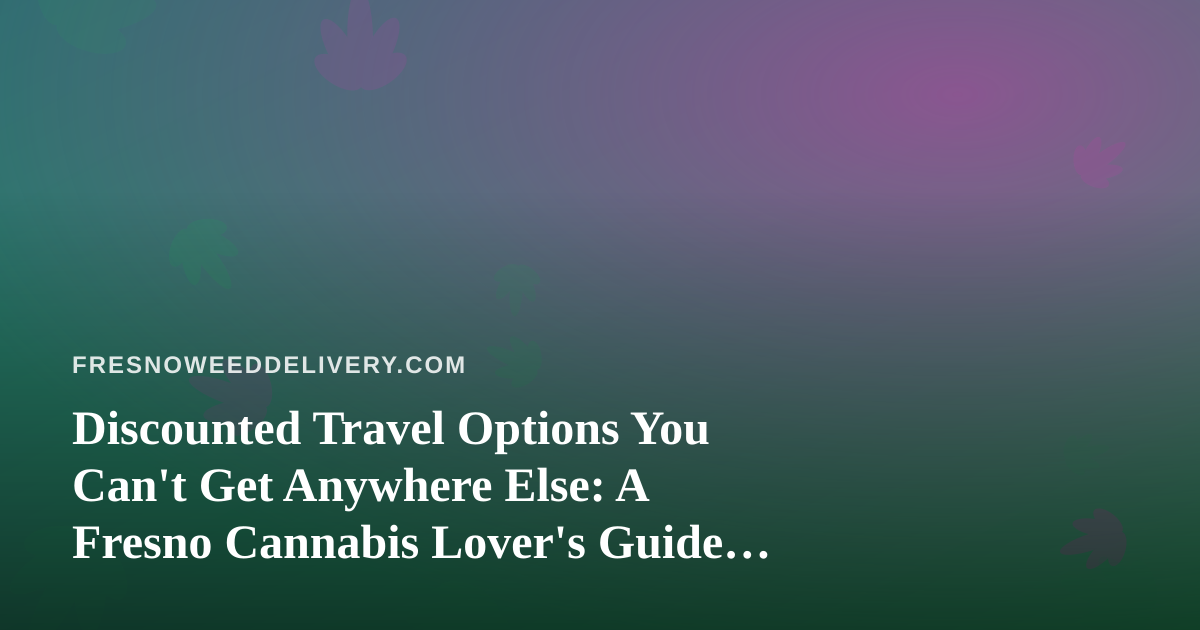 Discounted Travel Options You Can’t Get Anywhere Else: A Fresno Cannabis Lover’s Guide to Traveling Smart