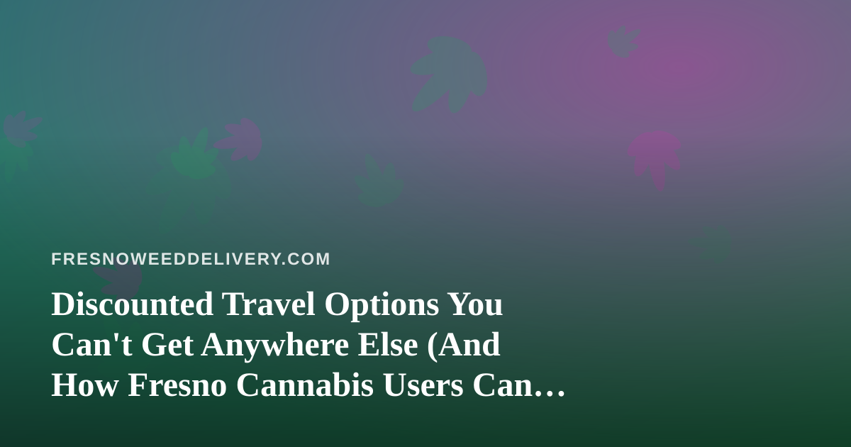 Discounted Travel Options You Can’t Get Anywhere Else (And How Fresno Cannabis Users Can Plan Trips Right)