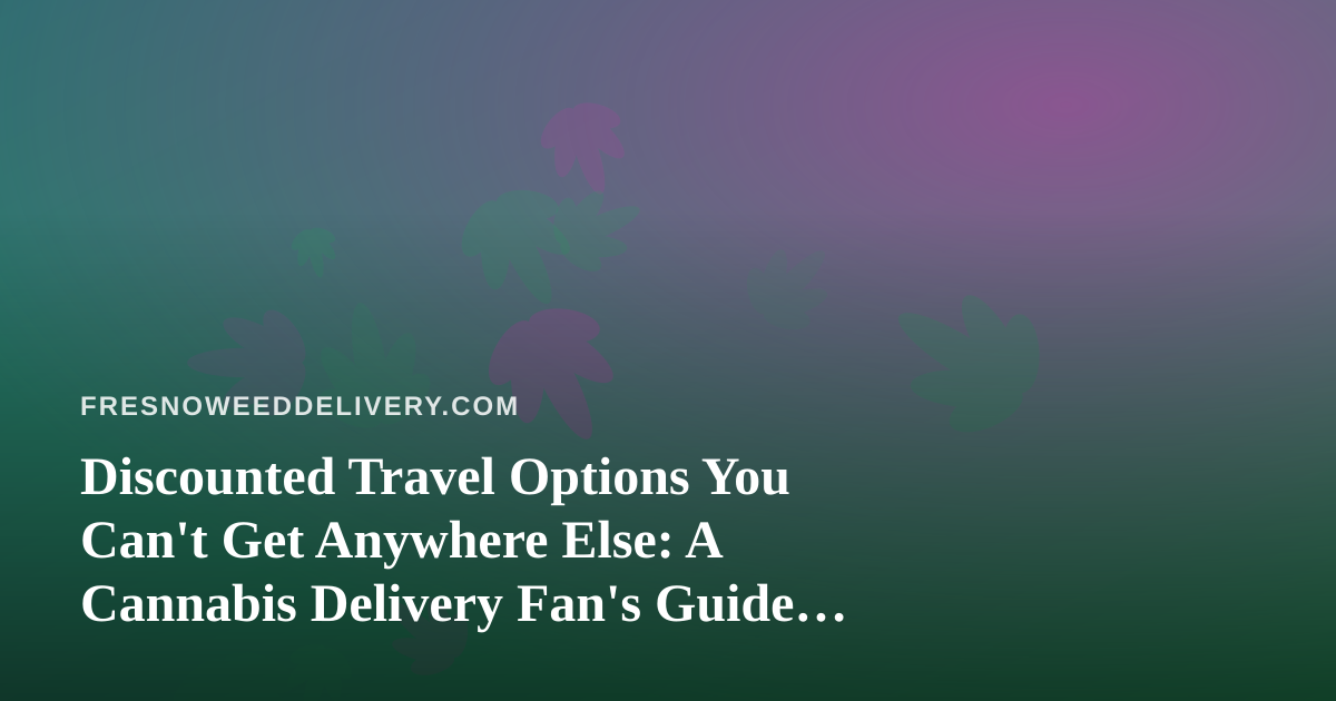 Discounted Travel Options You Can’t Get Anywhere Else: A Cannabis Delivery Fan’s Guide to Smarter Getaways