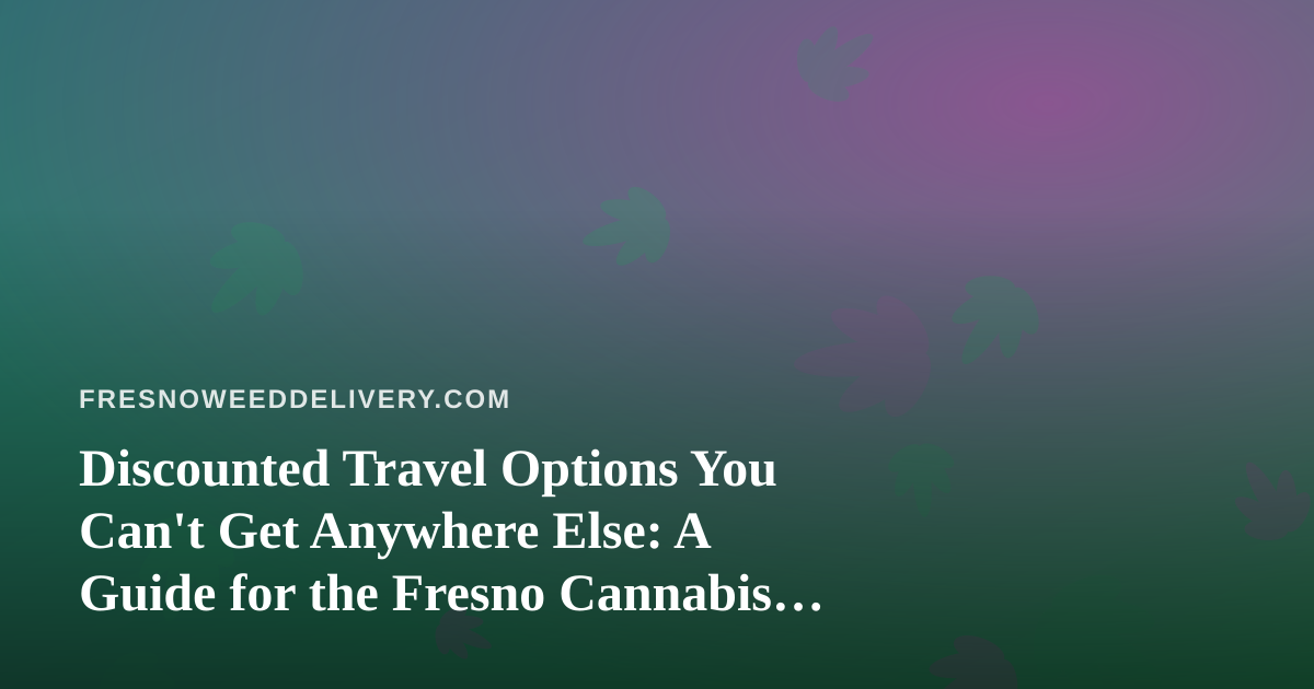 Discounted Travel Options You Can’t Get Anywhere Else: A Guide for the Fresno Cannabis Consumer