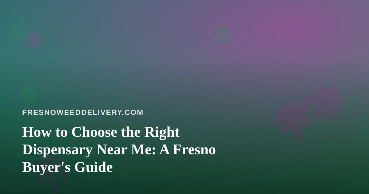How to Choose the Right Dispensary Near Me: A Fresno Buyer’s Guide