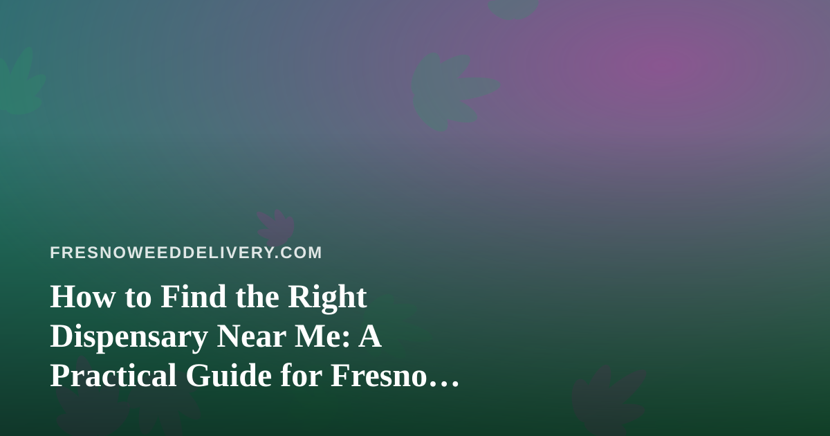 How to Find the Right Dispensary Near Me: A Practical Guide for Fresno Cannabis Shoppers