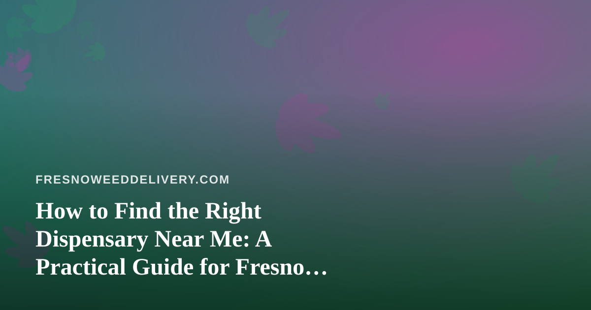 How to Find the Right Dispensary Near Me: A Practical Guide for Fresno Cannabis Shoppers