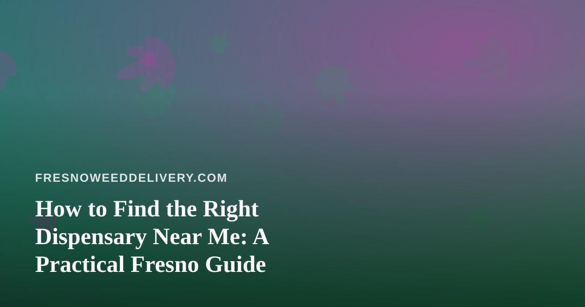 How to Find the Right Dispensary Near Me: A Practical Fresno Guide