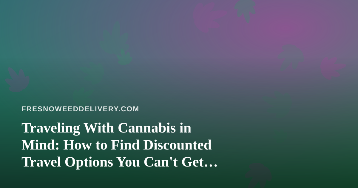 Traveling With Cannabis in Mind: How to Find Discounted Travel Options You Can’t Get Anywhere Else