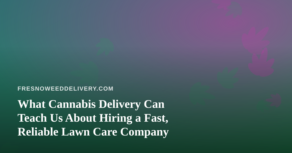 What Cannabis Delivery Can Teach Us About Hiring a Fast, Reliable Lawn Care Company