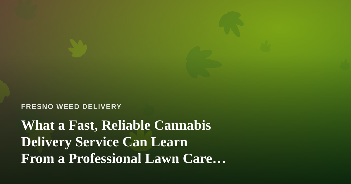 What a Fast, Reliable Cannabis Delivery Service Can Learn From a Professional Lawn Care Company