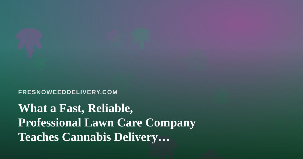 What a Fast, Reliable, Professional Lawn Care Company Teaches Cannabis Delivery About Service