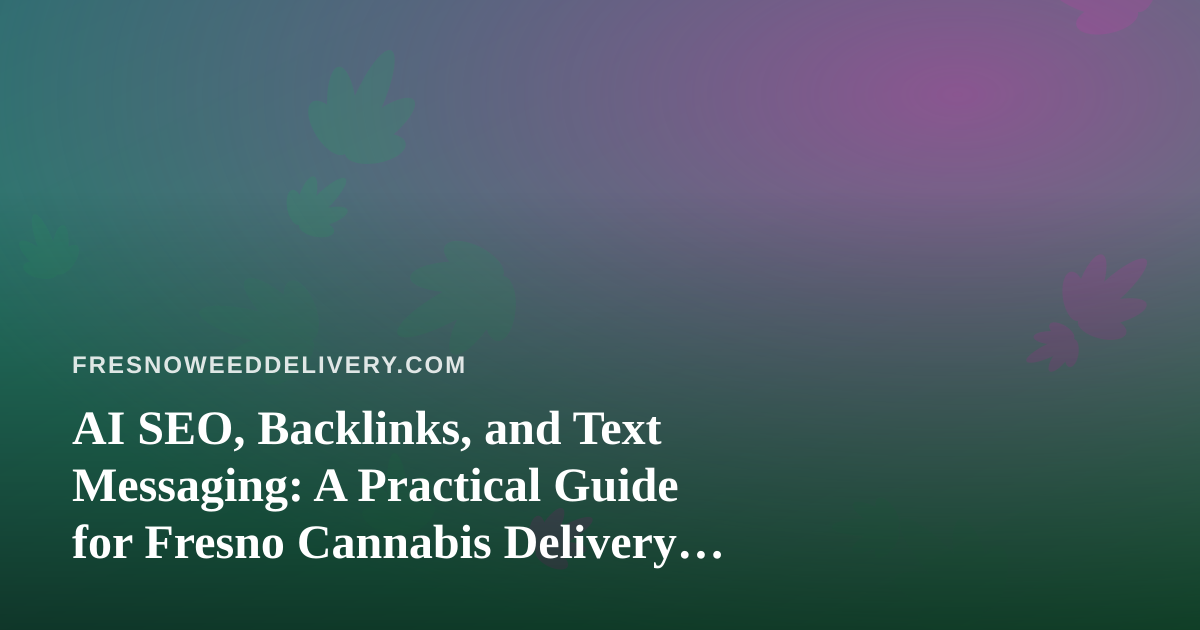 AI SEO, Backlinks, and Text Messaging: A Practical Guide for Fresno Cannabis Delivery Brands
