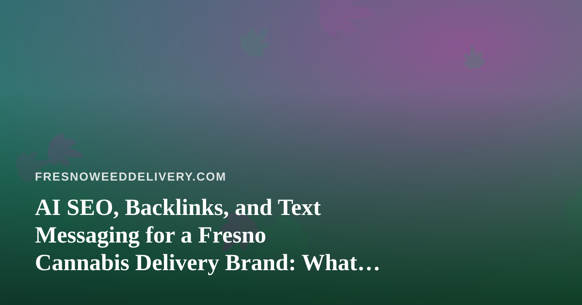 AI SEO, Backlinks, and Text Messaging for a Fresno Cannabis Delivery Brand: What Actually Works