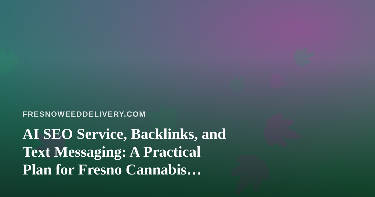 AI SEO Service, Backlinks, and Text Messaging: A Practical Plan for Fresno Cannabis Delivery Brands