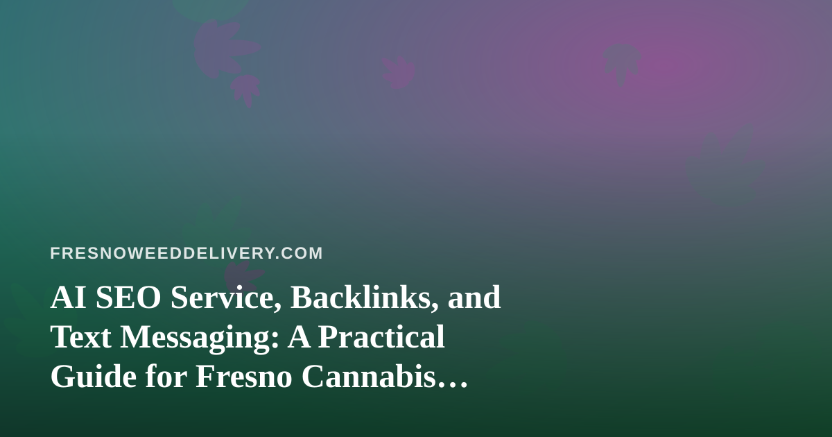 AI SEO Service, Backlinks, and Text Messaging: A Practical Guide for Fresno Cannabis Delivery