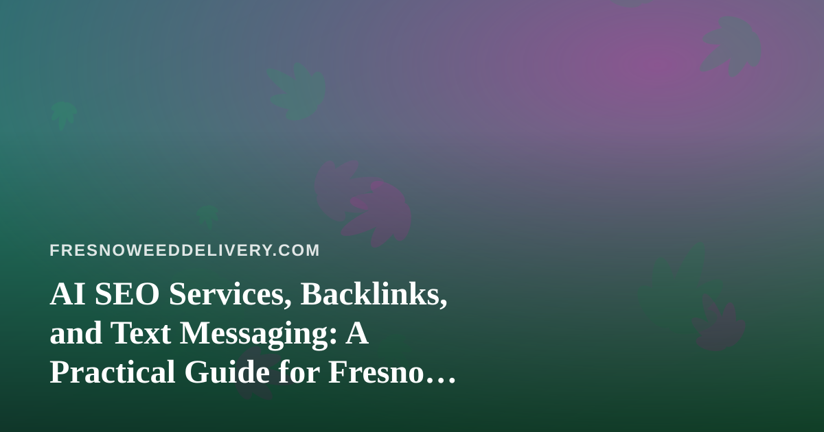 AI SEO Services, Backlinks, and Text Messaging: A Practical Guide for Fresno Cannabis Delivery Brands