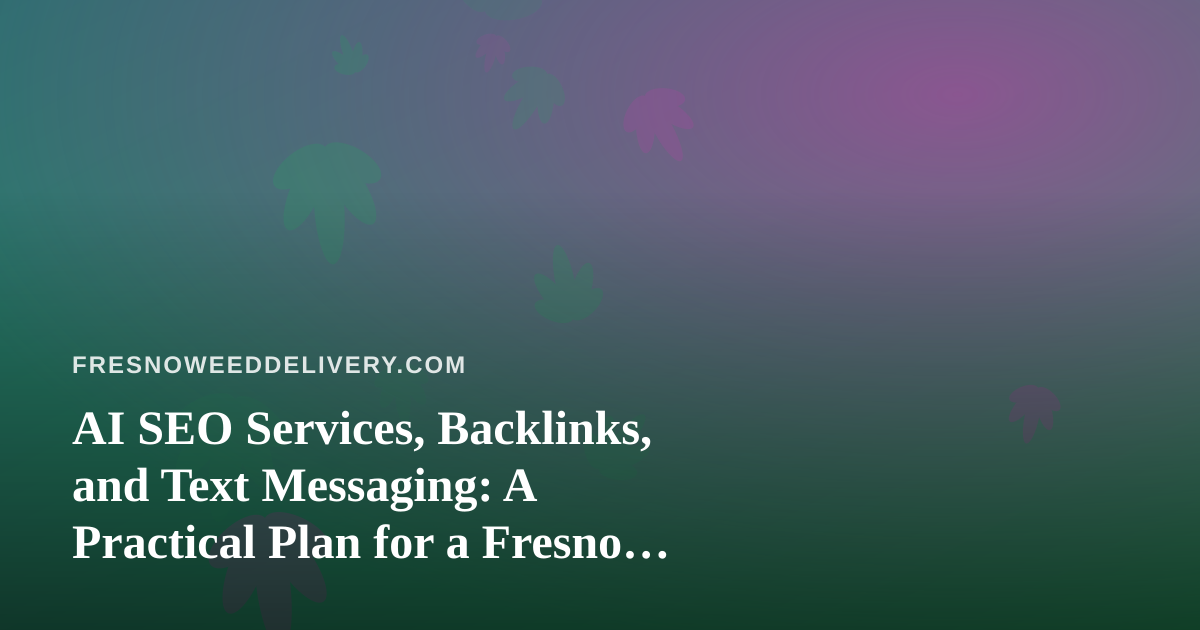 AI SEO Services, Backlinks, and Text Messaging: A Practical Plan for a Fresno Cannabis Delivery Brand