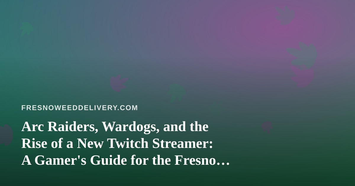 Arc Raiders, Wardogs, and the Rise of a New Twitch Streamer: A Gamer’s Guide for the Fresno Cannabis Crowd