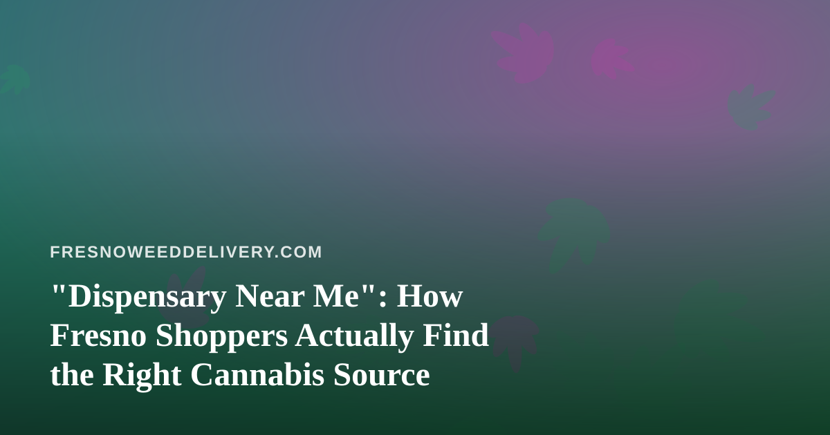 “Dispensary Near Me”: How Fresno Shoppers Actually Find the Right Cannabis Source
