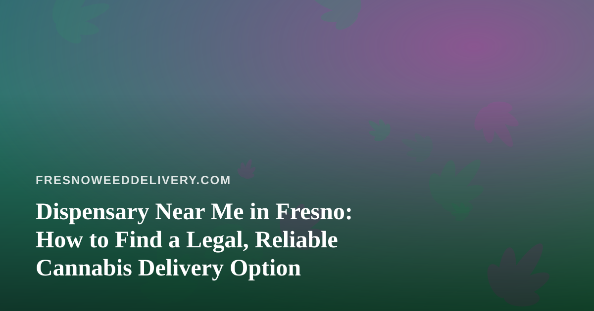 Dispensary Near Me in Fresno: How to Find a Legal, Reliable Cannabis Delivery Option