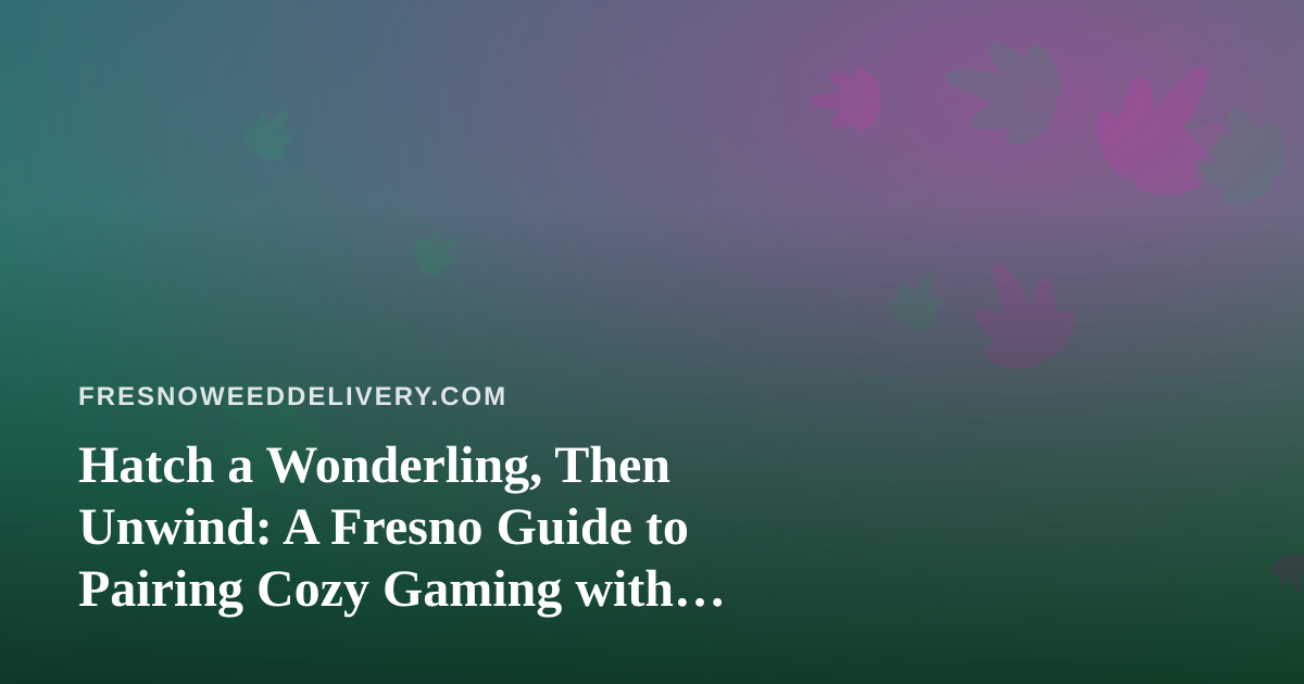 Hatch a Wonderling, Then Unwind: A Fresno Guide to Pairing Cozy Gaming with Cannabis Delivery