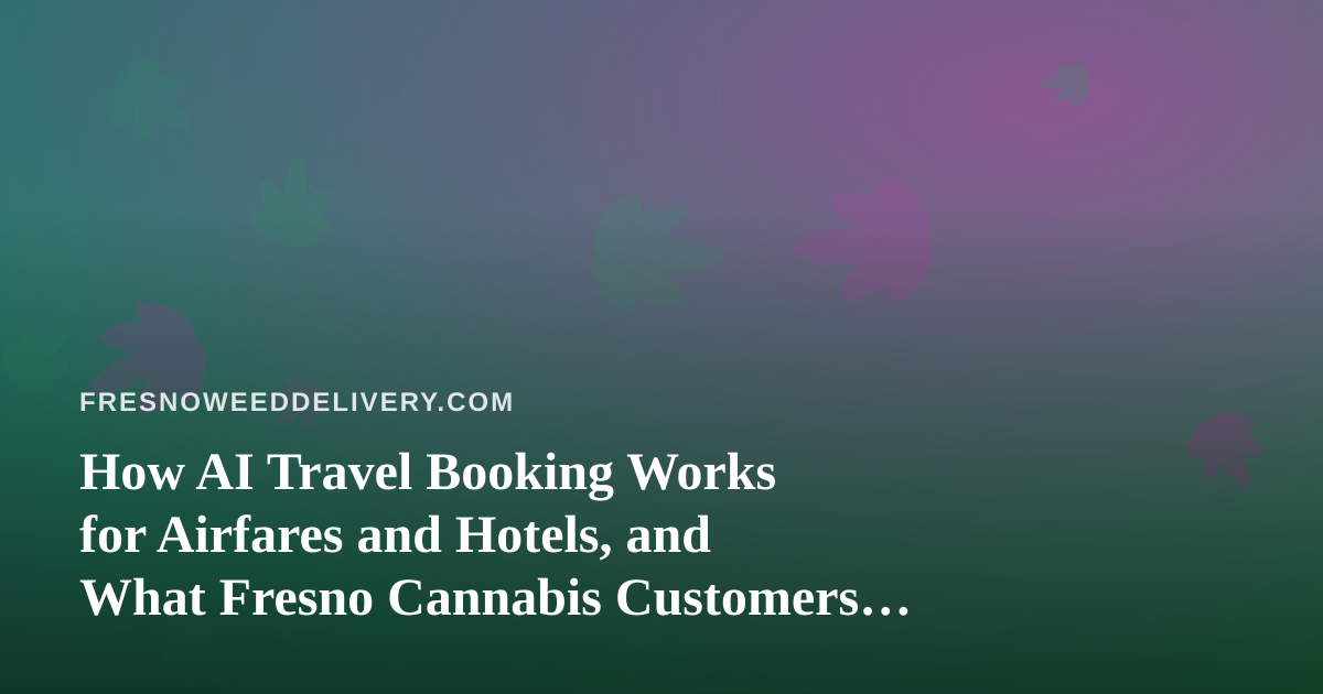 How AI Travel Booking Works for Airfares and Hotels, and What Fresno Cannabis Customers Should Know Before They Fly