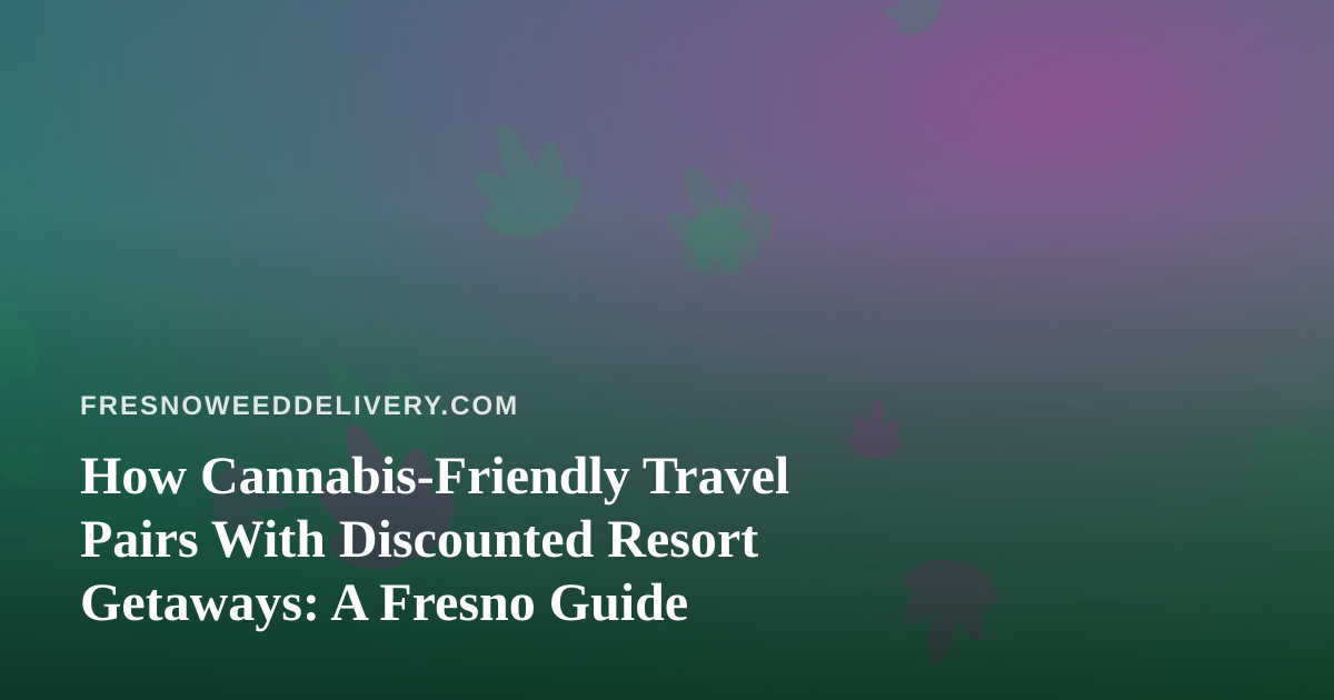 How Cannabis-Friendly Travel Pairs With Discounted Resort Getaways: A Fresno Guide