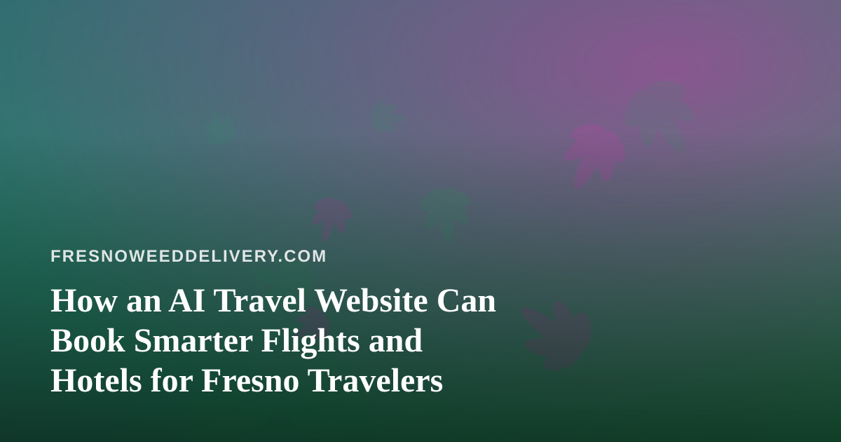 How an AI Travel Website Can Book Smarter Flights and Hotels for Fresno Travelers